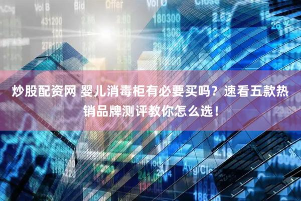 炒股配资网 婴儿消毒柜有必要买吗？速看五款热销品牌测评教你怎么选！