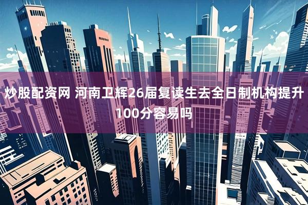 炒股配资网 河南卫辉26届复读生去全日制机构提升100分容易吗