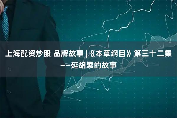 上海配资炒股 品牌故事 |《本草纲目》第三十二集——延胡索的故事
