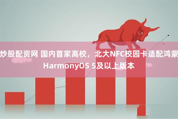 炒股配资网 国内首家高校，北大NFC校园卡适配鸿蒙HarmonyOS 5及以上版本