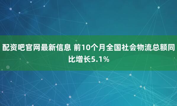 配资吧官网最新信息 前10个月全国社会物流总额同比增长5.1%