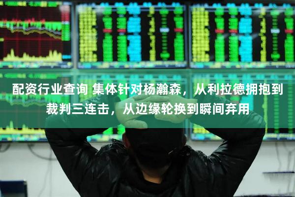 配资行业查询 集体针对杨瀚森，从利拉德拥抱到裁判三连击，从边缘轮换到瞬间弃用