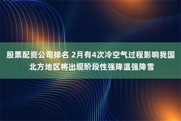股票配资公司排名 2月有4次冷空气过程影响我国 北方地区将出现阶段性强降温强降雪