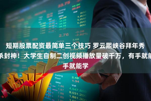 短期股票配资最简单三个技巧 罗云熙峡谷拜年秀五杀封神！大学生自制二创视频播放量破千万，有手就能学