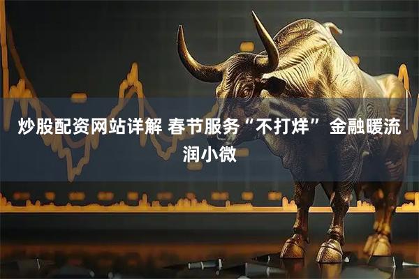 炒股配资网站详解 春节服务“不打烊” 金融暖流润小微