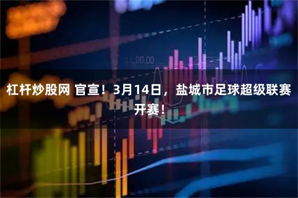 杠杆炒股网 官宣！3月14日，盐城市足球超级联赛开赛！