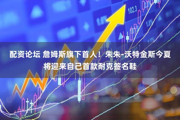 配资论坛 詹姆斯旗下首人！朱朱-沃特金斯今夏将迎来自己首款耐克签名鞋