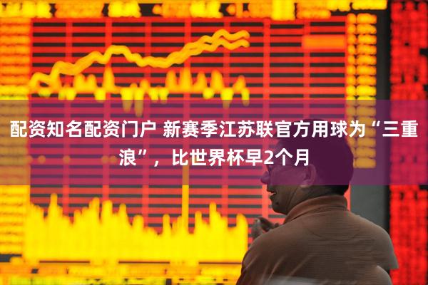 配资知名配资门户 新赛季江苏联官方用球为“三重浪”，比世界杯早2个月