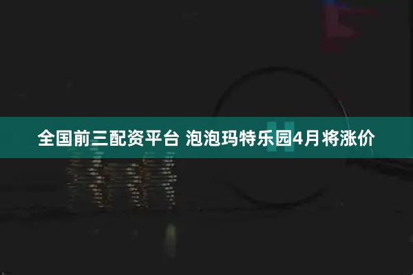 全国前三配资平台 泡泡玛特乐园4月将涨价