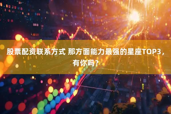 股票配资联系方式 那方面能力最强的星座TOP3，有你吗？