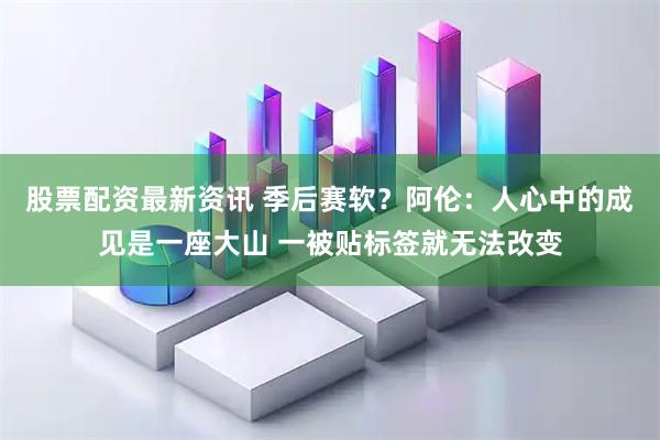 股票配资最新资讯 季后赛软？阿伦：人心中的成见是一座大山 一被贴标签就无法改变
