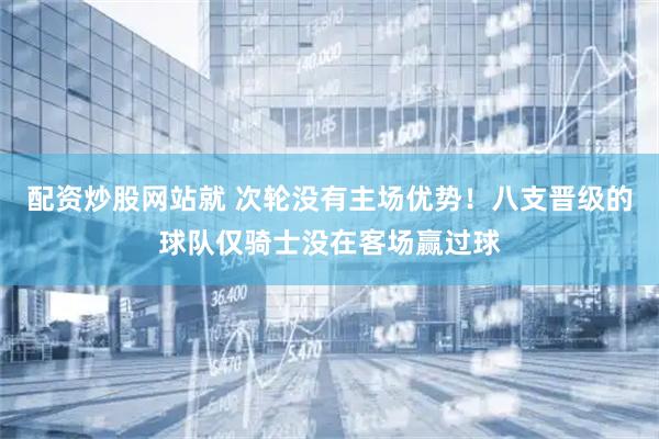配资炒股网站就 次轮没有主场优势！八支晋级的球队仅骑士没在客场赢过球
