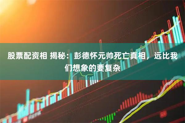 股票配资相 揭秘：彭德怀元帅死亡真相，远比我们想象的要复杂
