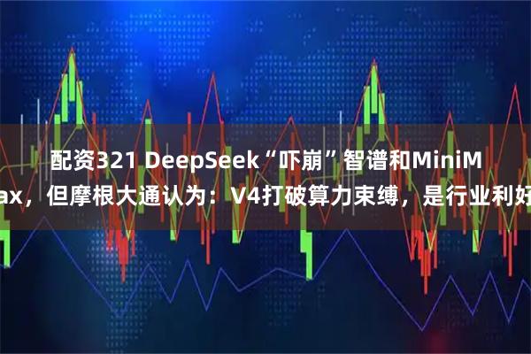 配资321 DeepSeek“吓崩”智谱和MiniMax，但摩根大通认为：V4打破算力束缚，是行业利好