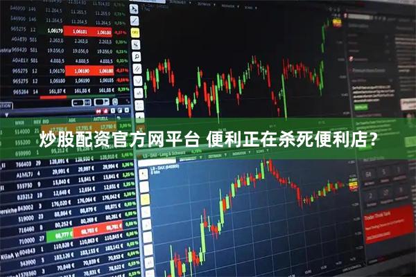 炒股配资官方网平台 便利正在杀死便利店？