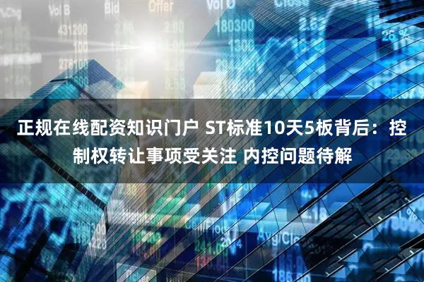 正规在线配资知识门户 ST标准10天5板背后：控制权转让事项受关注 内控问题待解