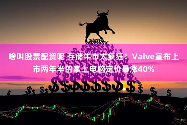啥叫股票配资呢 存储牛市太疯狂！Valve宣布上市两年半的掌上电脑定价暴涨40%
