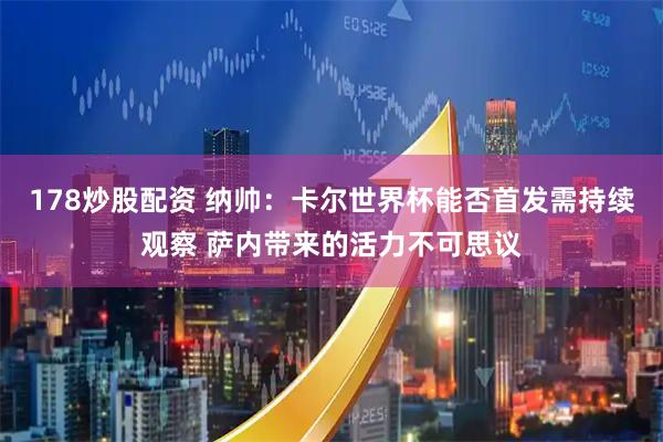 178炒股配资 纳帅：卡尔世界杯能否首发需持续观察 萨内带来的活力不可思议